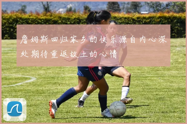 詹姆斯回归家乡的快乐源自内心深处期待重返故土的心情