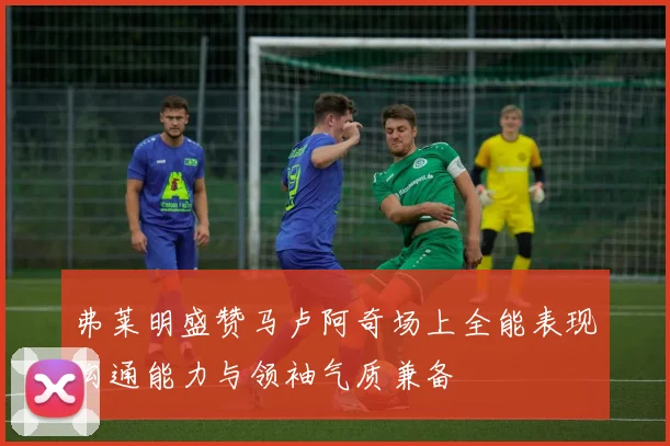 弗莱明盛赞马卢阿奇场上全能表现沟通能力与领袖气质兼备