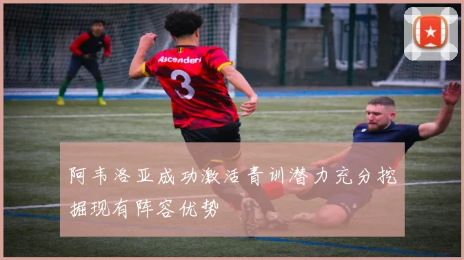 阿韦洛亚成功激活青训潜力充分挖掘现有阵容优势