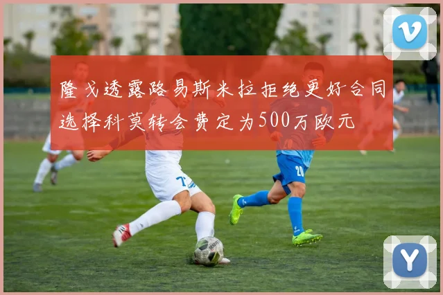 隆戈透露路易斯米拉拒绝更好合同选择科莫转会费定为500万欧元
