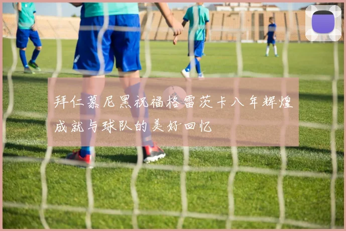 拜仁慕尼黑祝福格雷茨卡八年辉煌成就与球队的美好回忆