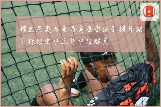 穆里尼奥与皇马高层密谈引援计划目标锁定中卫与中场球员