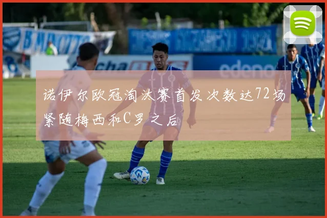 诺伊尔欧冠淘汰赛首发次数达72场紧随梅西和C罗之后