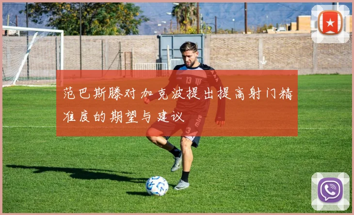 范巴斯滕对加克波提出提高射门精准度的期望与建议