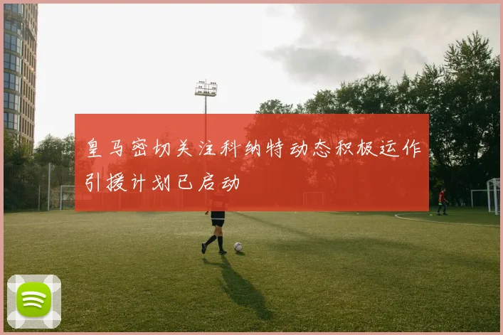皇马密切关注科纳特动态积极运作引援计划已启动