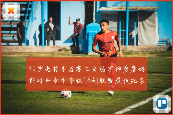 41岁老将季后赛三分防守神勇詹姆斯对手命中率仅16创联盟最佳纪录