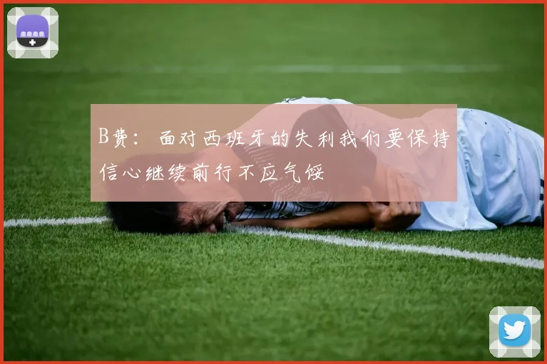 B费：面对西班牙的失利我们要保持信心继续前行不应气馁
