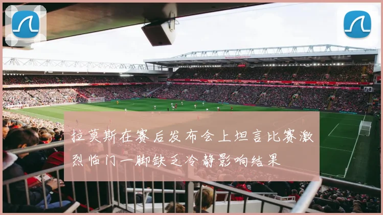 拉莫斯在赛后发布会上坦言比赛激烈临门一脚缺乏冷静影响结果