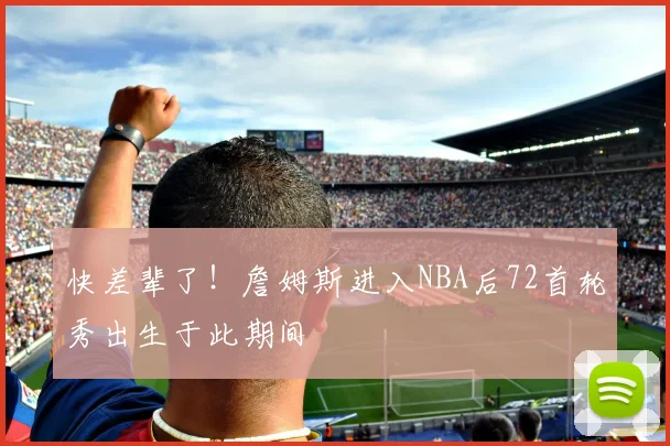 快差辈了！詹姆斯进入NBA后72首轮秀出生于此期间