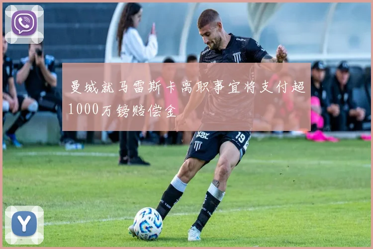 曼城就马雷斯卡离职事宜将支付超1000万镑赔偿金