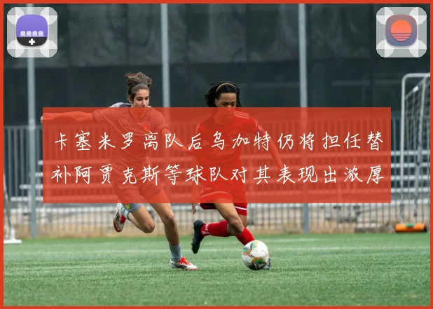 卡塞米罗离队后乌加特仍将担任替补阿贾克斯等球队对其表现出浓厚兴趣