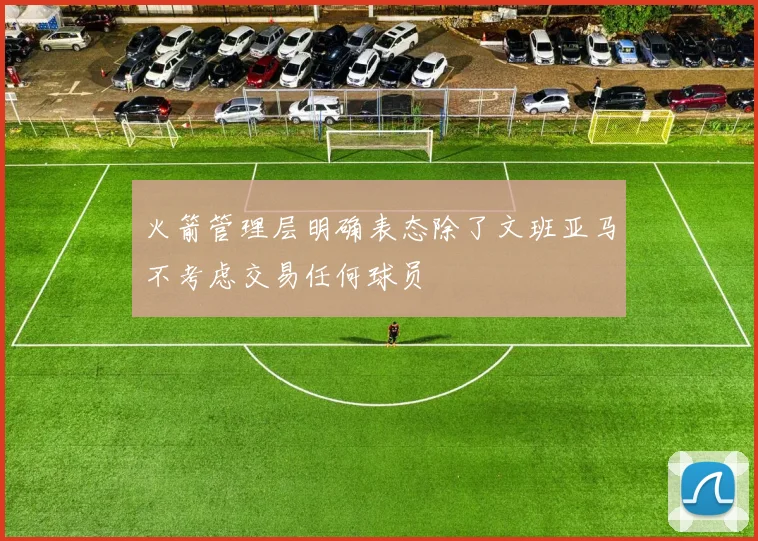 火箭管理层明确表态除了文班亚马不考虑交易任何球员