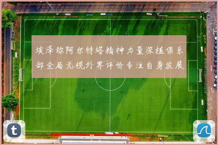 埃泽称阿尔特塔精神力量深植俱乐部全局无视外界评价专注自身发展