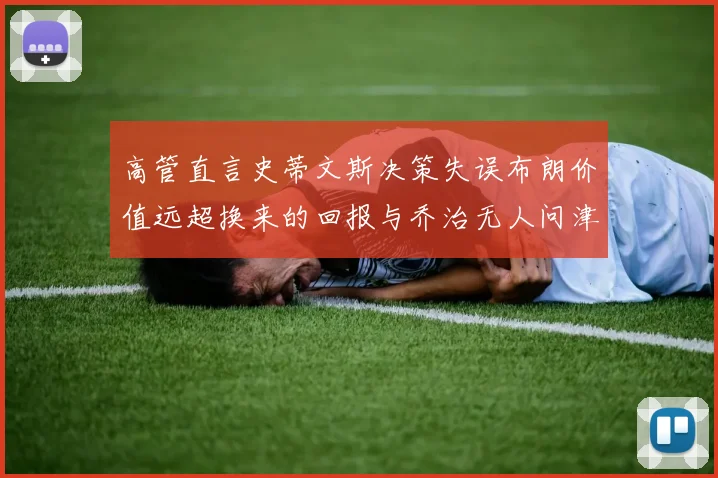 高管直言史蒂文斯决策失误布朗价值远超换来的回报与乔治无人问津