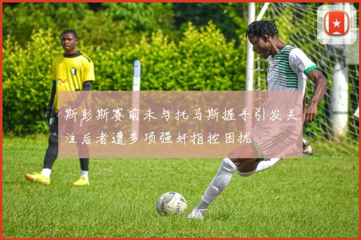 斯彭斯赛前未与托马斯握手引发关注后者遭多项强奸指控困扰