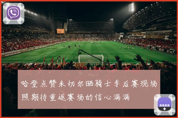 哈登点赞米切尔晒骑士季后赛现场照期待重返赛场的信心满满