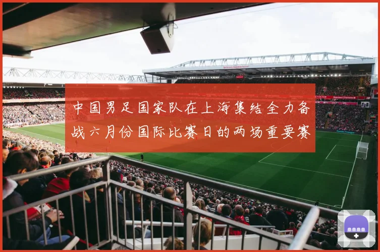 中国男足国家队在上海集结全力备战六月份国际比赛日的两场重要赛事