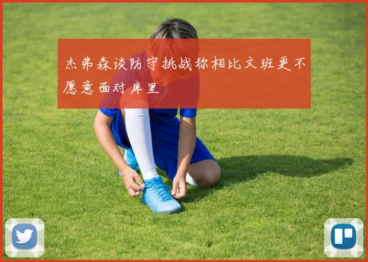 杰弗森谈防守挑战称相比文班更不愿意面对库里