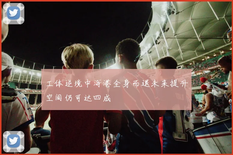 工体逆境中海港全身而退未来提升空间仍可达四成