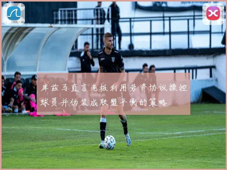 库兹马直言老板利用劳资协议操控球员并伪装成联盟平衡的策略
