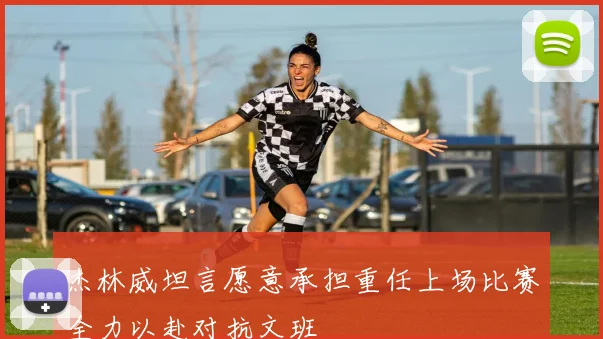 杰林威坦言愿意承担重任上场比赛全力以赴对抗文班