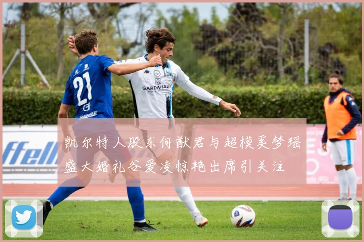 凯尔特人股东何猷君与超模奚梦瑶盛大婚礼谷爱凌惊艳出席引关注