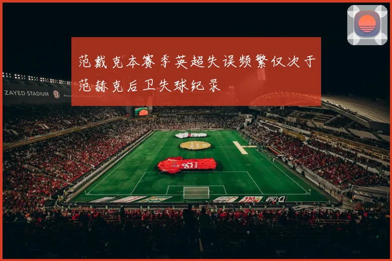 范戴克本赛季英超失误频繁仅次于范赫克后卫失球纪录