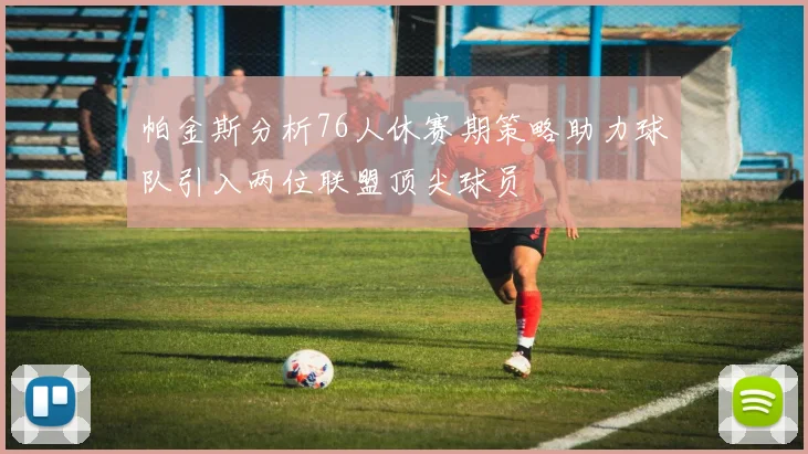 帕金斯分析76人休赛期策略助力球队引入两位联盟顶尖球员