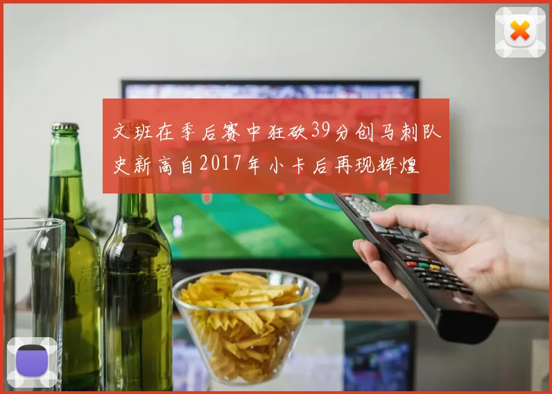文班在季后赛中狂砍39分创马刺队史新高自2017年小卡后再现辉煌