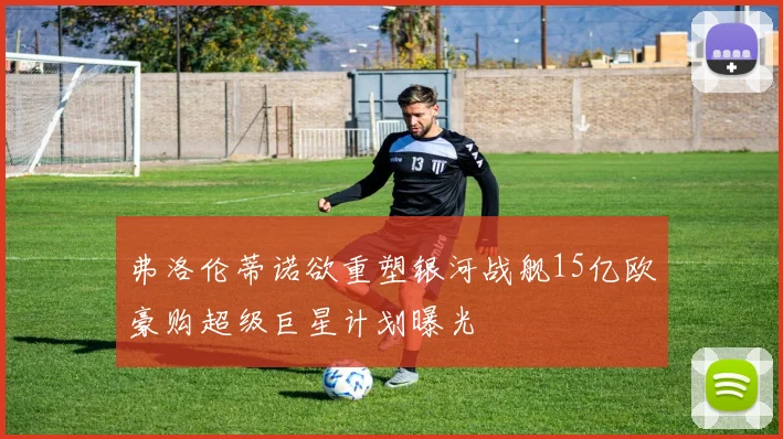 弗洛伦蒂诺欲重塑银河战舰15亿欧豪购超级巨星计划曝光