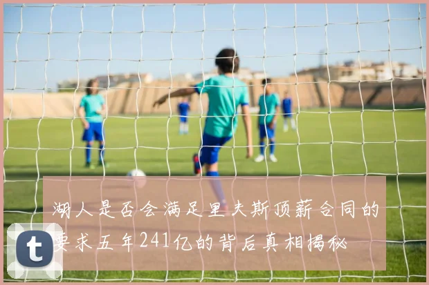 湖人是否会满足里夫斯顶薪合同的要求五年241亿的背后真相揭秘