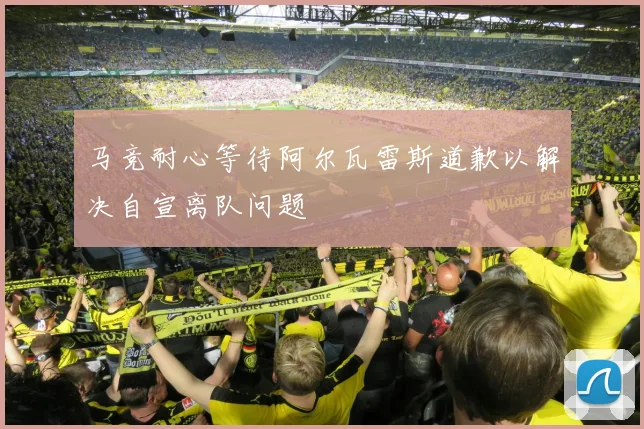 马竞耐心等待阿尔瓦雷斯道歉以解决自宣离队问题