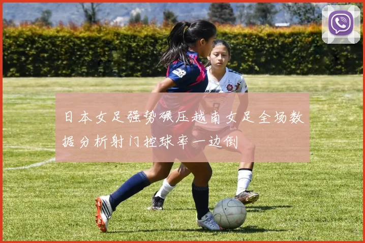 日本女足强势碾压越南女足全场数据分析射门控球率一边倒