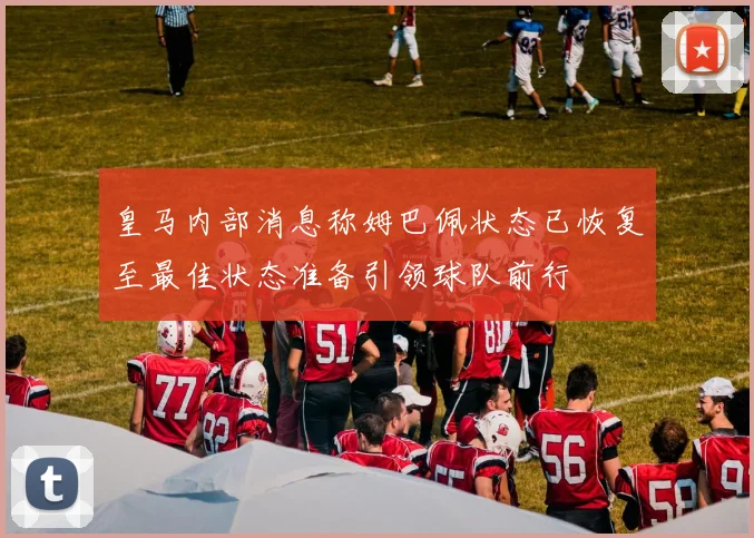 皇马内部消息称姆巴佩状态已恢复至最佳状态准备引领球队前行