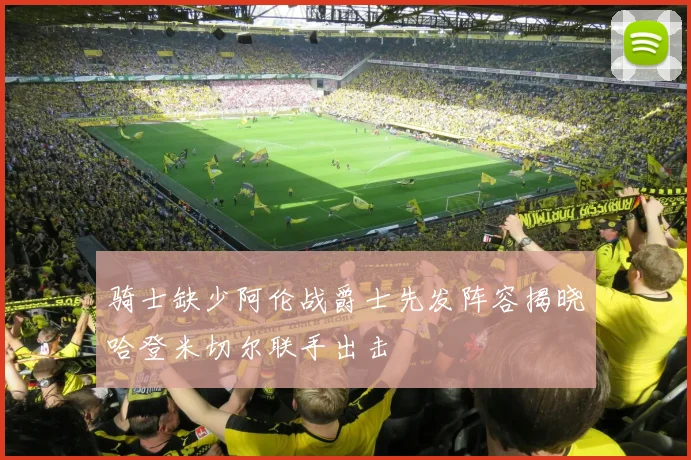 骑士缺少阿伦战爵士先发阵容揭晓哈登米切尔联手出击