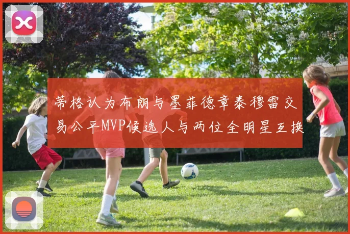 蒂格认为布朗与墨菲德章泰穆雷交易公平MVP候选人与两位全明星互换合理性分析