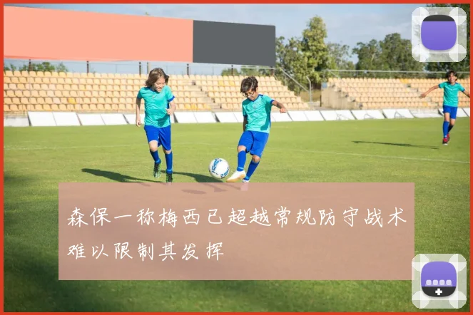 森保一称梅西已超越常规防守战术难以限制其发挥