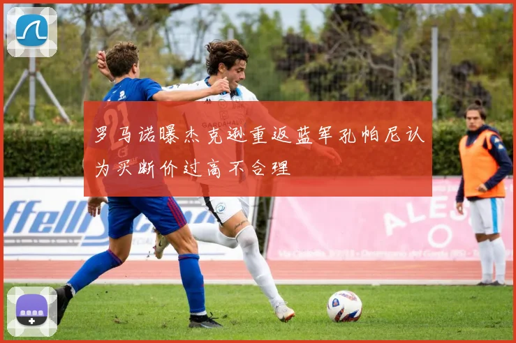 罗马诺曝杰克逊重返蓝军孔帕尼认为买断价过高不合理
