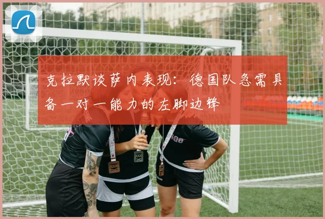 克拉默谈萨内表现：德国队急需具备一对一能力的左脚边锋