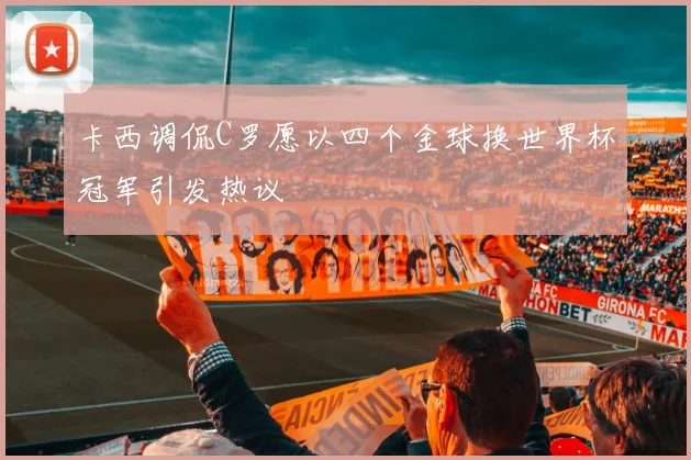 卡西调侃C罗愿以四个金球换世界杯冠军引发热议