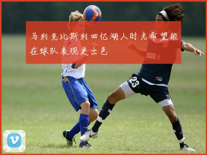 马利克比斯利回忆湖人时光希望能在球队表现更出色