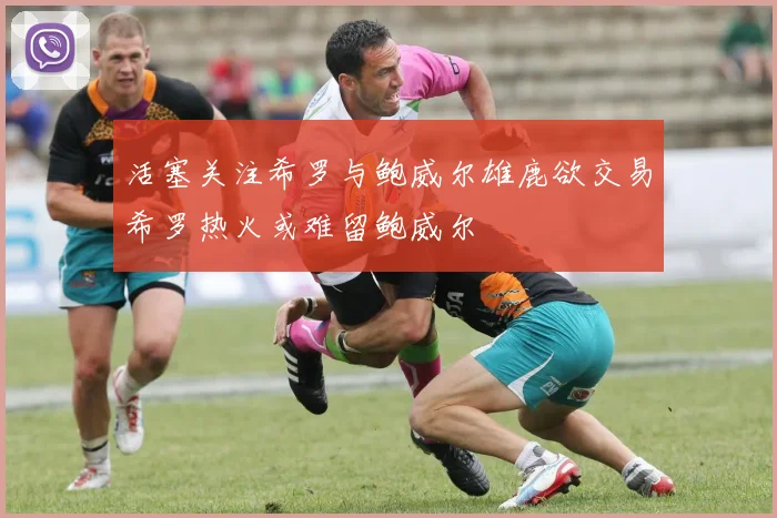 活塞关注希罗与鲍威尔雄鹿欲交易希罗热火或难留鲍威尔