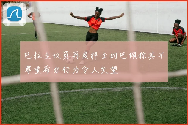 巴拉圭议员再度抨击姆巴佩称其不尊重希尔行为令人失望