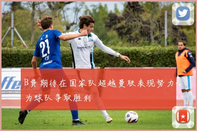 B费期待在国家队超越曼联表现努力为球队争取胜利